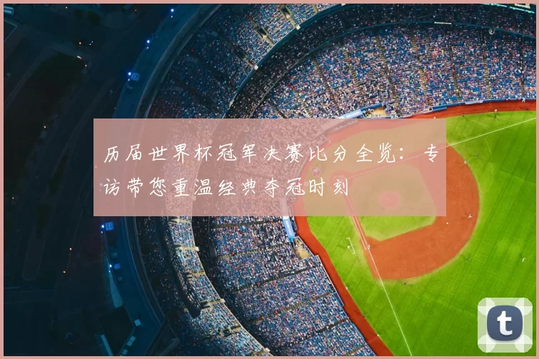 历届世界杯冠军决赛比分全览：专访带您重温经典夺冠时刻