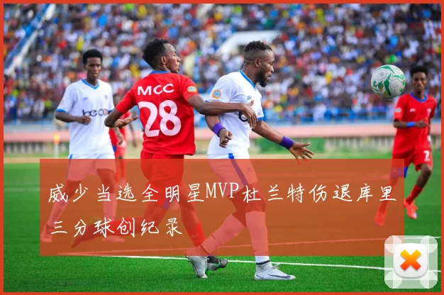 威少当选全明星MVP杜兰特伤退库里三分球创纪录